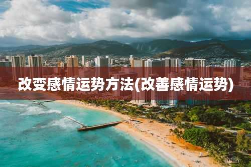改变感情运势方法(改善感情运势)