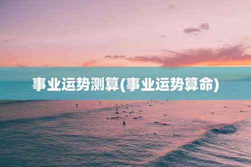 事业运势测算(事业运势算命)