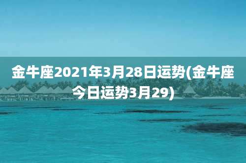 金牛座2021年3月28日运势(金牛座今日运势3月29)