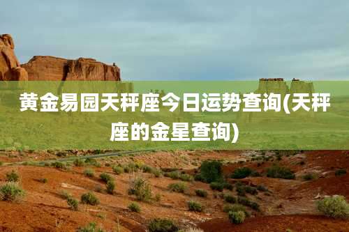 黄金易园天秤座今日运势查询(天秤座的金星查询)