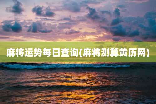 麻将运势每日查询(麻将测算黄历网)