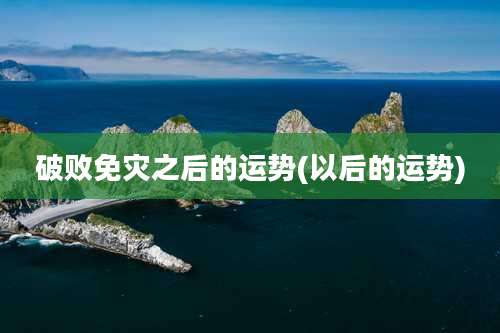 破败免灾之后的运势(以后的运势)