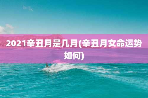 2021辛丑月是几月(辛丑月女命运势如何)
