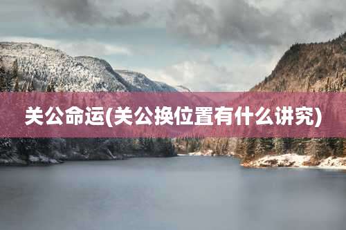 关公命运(关公换位置有什么讲究)