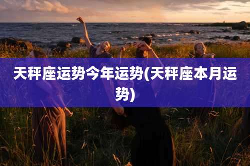 天秤座运势今年运势(天秤座本月运势)