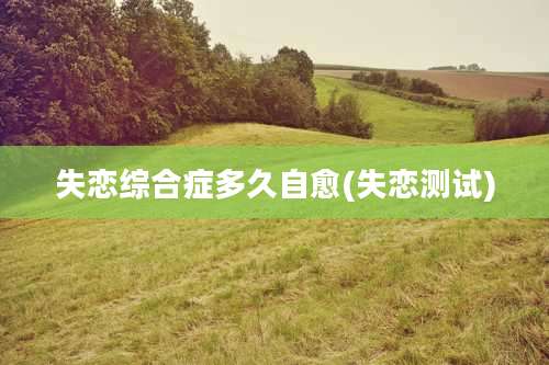 失恋综合症多久自愈(失恋测试)