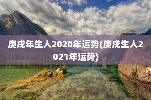 庚戌年生人2020年运势(庚戍生人2021年运势)