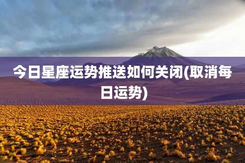 今日星座运势推送如何关闭(取消每日运势)