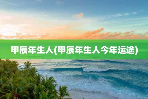 甲辰年生人(甲辰年生人今年运途)