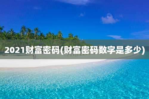 2021财富密码(财富密码数字是多少)