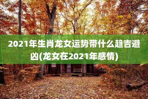 2021年生肖龙女运势带什么趋吉避凶(龙女在2021年感情)