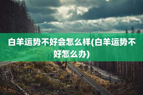 白羊运势不好会怎么样(白羊运势不好怎么办)