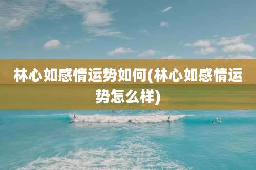 林心如感情运势如何(林心如感情运势怎么样)