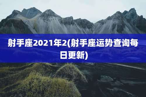 射手座2021年2(射手座运势查询每日更新)