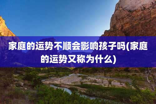 家庭的运势不顺会影响孩子吗(家庭的运势又称为什么)