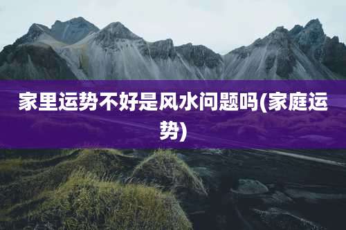 家里运势不好是风水问题吗(家庭运势)