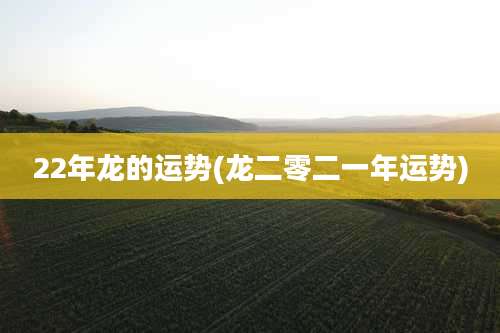 22年龙的运势(龙二零二一年运势)
