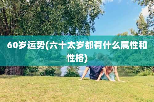 60岁运势(六十太岁都有什么属性和性格)