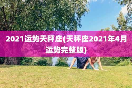 2021运势天秤座(天秤座2021年4月运势完整版)