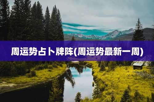 周运势占卜牌阵(周运势最新一周)