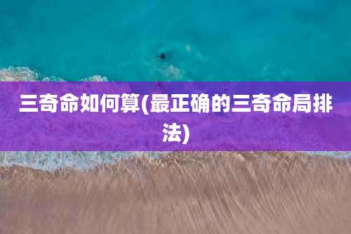 三奇命如何算(最正确的三奇命局排法)