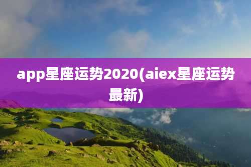 app星座运势2020(aiex星座运势最新)