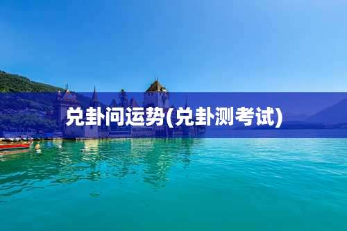 兑卦问运势(兑卦测考试)