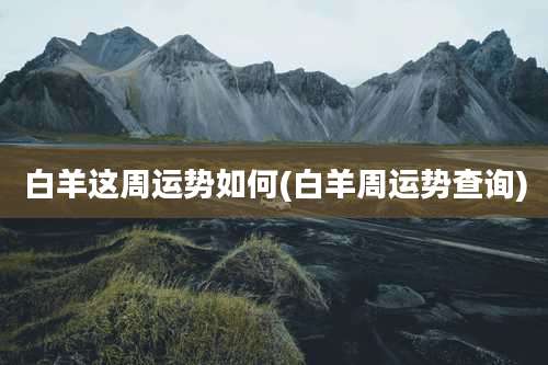 白羊这周运势如何(白羊周运势查询)