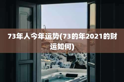73年人今年运势(73的年2021的财运如何)
