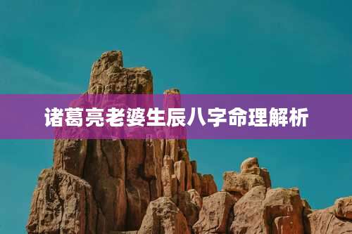 诸葛亮老婆生辰八字命理解析