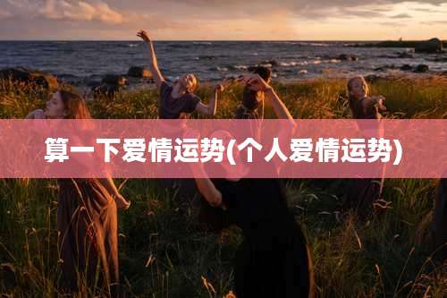 算一下爱情运势(个人爱情运势)