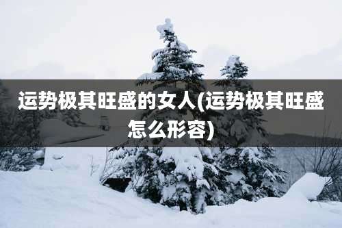 运势极其旺盛的女人(运势极其旺盛怎么形容)