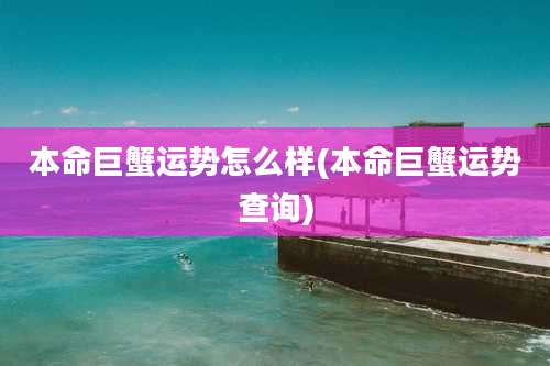 本命巨蟹运势怎么样(本命巨蟹运势查询)