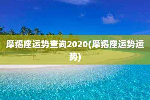 摩羯座运势查询2020(摩羯座运势运势)