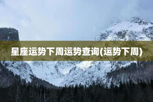 星座运势下周运势查询(运势下周)