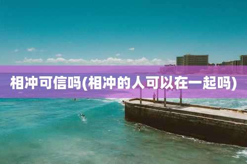 相冲可信吗(相冲的人可以在一起吗)