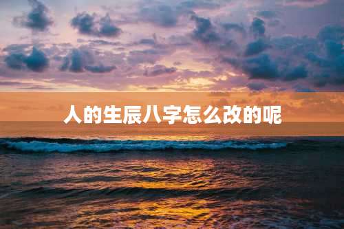 人的生辰八字怎么改的呢