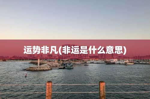 运势非凡(非运是什么意思)
