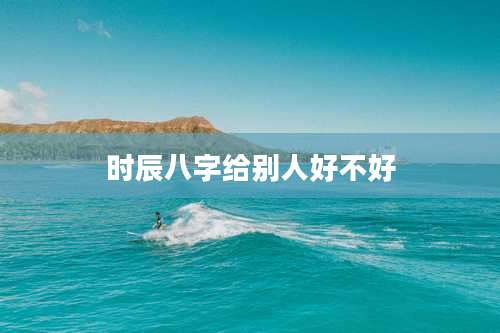 时辰八字给别人好不好