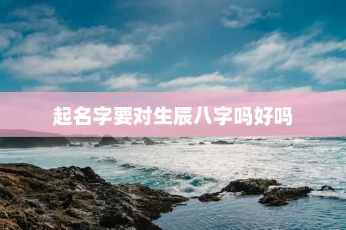起名字要对生辰八字吗好吗