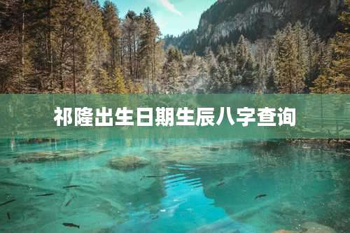 祁隆出生日期生辰八字查询