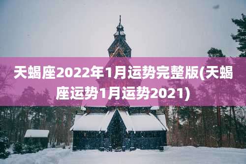天蝎座2022年1月运势完整版(天蝎座运势1月运势2021)