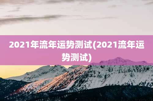 2021年流年运势测试(2021流年运势测试)