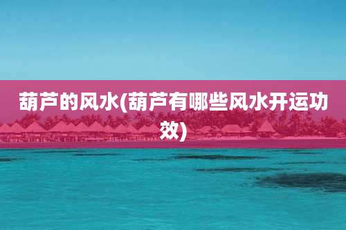 葫芦的风水(葫芦有哪些风水开运功效)