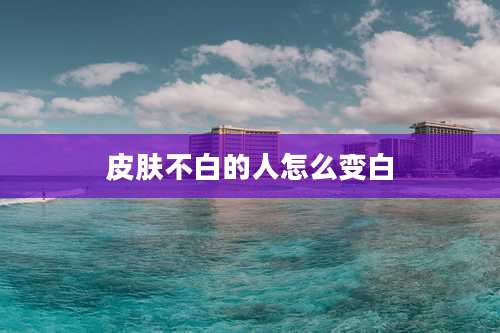 皮肤不白的人怎么变白