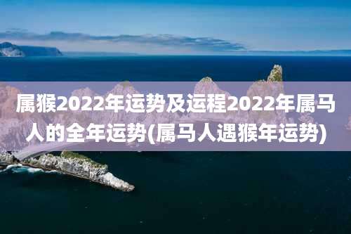 属猴2022年运势及运程2022年属马人的全年运势(属马人遇猴年运势)