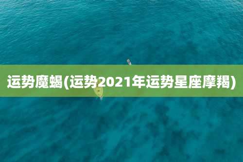 运势魔蝎(运势2021年运势星座摩羯)