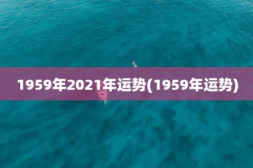 1959年2021年运势(1959年运势)