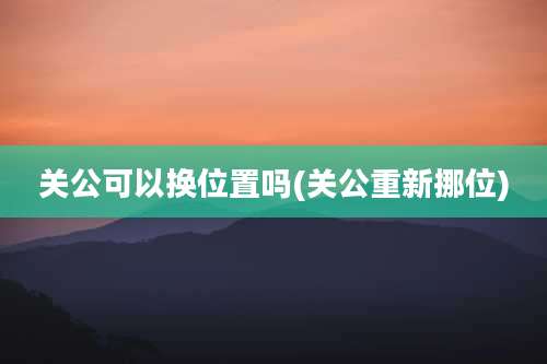 关公可以换位置吗(关公重新挪位)