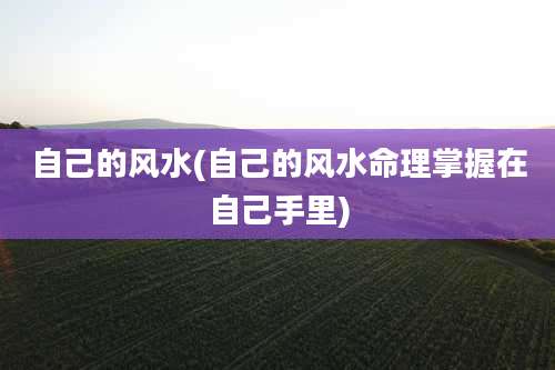 自己的风水(自己的风水命理掌握在自己手里)